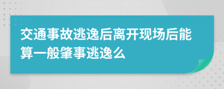 交通事故逃逸后离开现场后能算一般肇事逃逸么