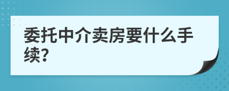 委托中介卖房要什么手续？