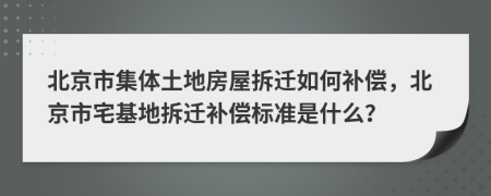 北京市集体土地房屋拆迁如何补偿，北京市宅基地拆迁补偿标准是什么？