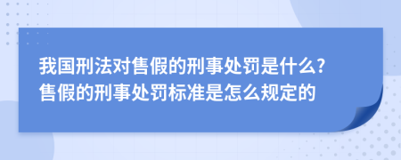 我国刑法对售假的刑事处罚是什么? 售假的刑事处罚标准是怎么规定的