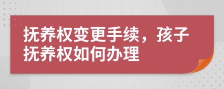 抚养权变更手续，孩子抚养权如何办理