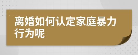 离婚如何认定家庭暴力行为呢