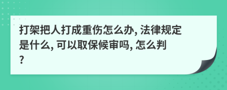 打架把人打成重伤怎么办, 法律规定是什么, 可以取保候审吗, 怎么判?