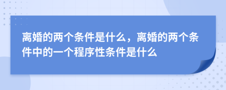 离婚的两个条件是什么，离婚的两个条件中的一个程序性条件是什么