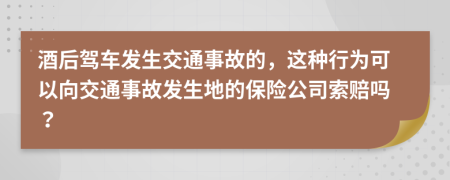 酒后驾车发生交通事故的，这种行为可以向交通事故发生地的保险公司索赔吗？