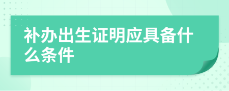 补办出生证明应具备什么条件