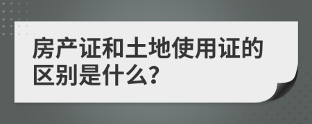 房产证和土地使用证的区别是什么？