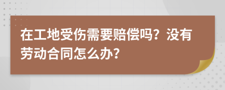 在工地受伤需要赔偿吗？没有劳动合同怎么办？