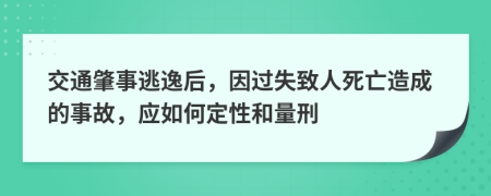 交通肇事逃逸后，因过失致人死亡造成的事故，应如何定性和量刑