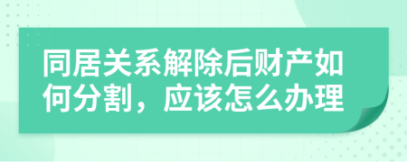 同居关系解除后财产如何分割，应该怎么办理