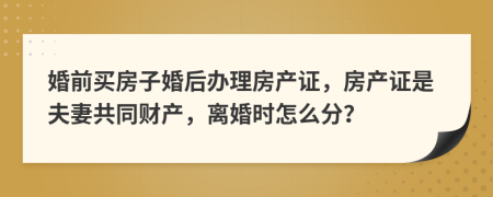 婚前买房子婚后办理房产证，房产证是夫妻共同财产，离婚时怎么分？