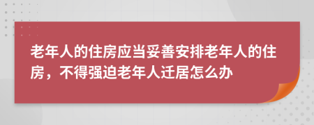 老年人的住房应当妥善安排老年人的住房，不得强迫老年人迁居怎么办