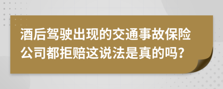 酒后驾驶出现的交通事故保险公司都拒赔这说法是真的吗？
