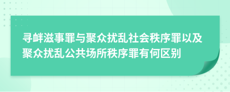寻衅滋事罪与聚众扰乱社会秩序罪以及聚众扰乱公共场所秩序罪有何区别