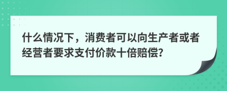 什么情况下，消费者可以向生产者或者经营者要求支付价款十倍赔偿？