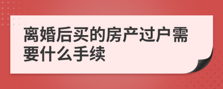 离婚后买的房产过户需要什么手续
