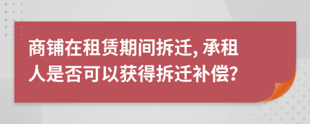 商铺在租赁期间拆迁, 承租人是否可以获得拆迁补偿？