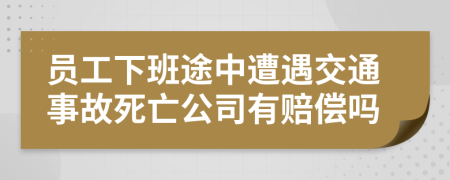 员工下班途中遭遇交通事故死亡公司有赔偿吗