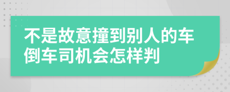 不是故意撞到别人的车倒车司机会怎样判