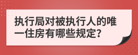 执行局对被执行人的唯一住房有哪些规定？