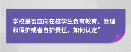 学校是否应向在校学生负有教育、管理和保护或者自护责任，如何认定”