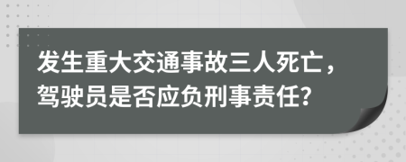 发生重大交通事故三人死亡，驾驶员是否应负刑事责任？