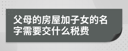 父母的房屋加子女的名字需要交什么税费