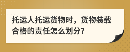 托运人托运货物时，货物装载合格的责任怎么划分？