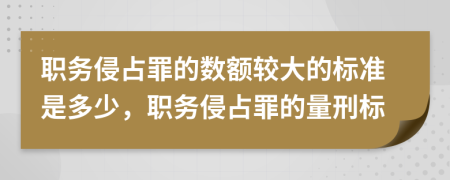 职务侵占罪的数额较大的标准是多少，职务侵占罪的量刑标