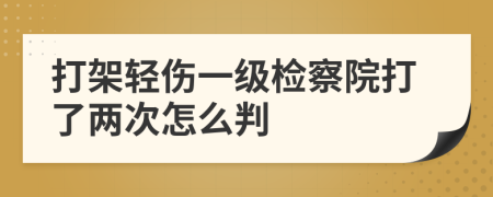 打架轻伤一级检察院打了两次怎么判