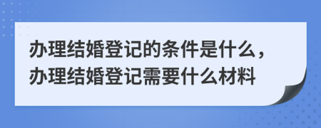 办理结婚登记的条件是什么，办理结婚登记需要什么材料