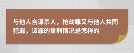 与他人合谋杀人，抢劫罪又与他人共同犯罪，该罪的量刑情况是怎样的