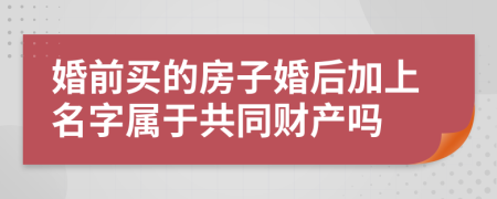 婚前买的房子婚后加上名字属于共同财产吗