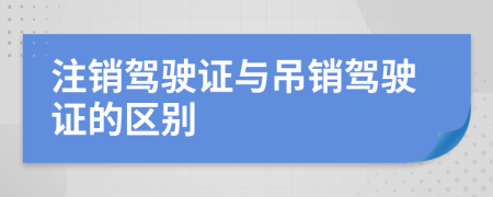 注销驾驶证与吊销驾驶证的区别