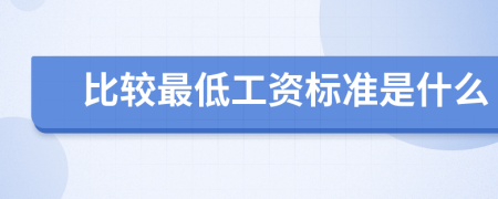 比较最低工资标准是什么