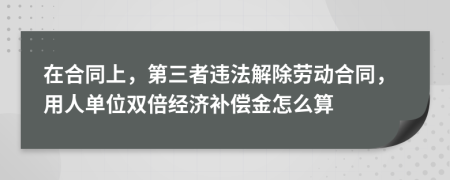 在合同上，第三者违法解除劳动合同，用人单位双倍经济补偿金怎么算