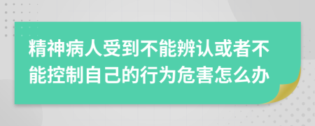 精神病人受到不能辨认或者不能控制自己的行为危害怎么办