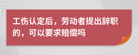 工伤认定后，劳动者提出辞职的，可以要求赔偿吗