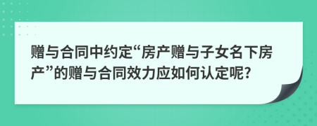 赠与合同中约定“房产赠与子女名下房产”的赠与合同效力应如何认定呢?