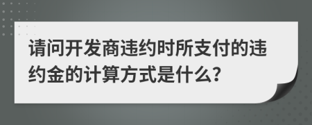 请问开发商违约时所支付的违约金的计算方式是什么？