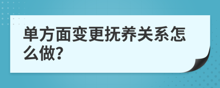 单方面变更抚养关系怎么做？