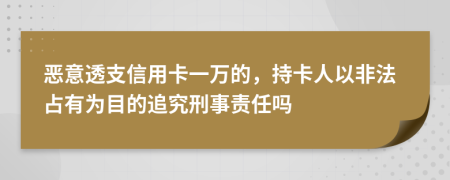 恶意透支信用卡一万的，持卡人以非法占有为目的追究刑事责任吗