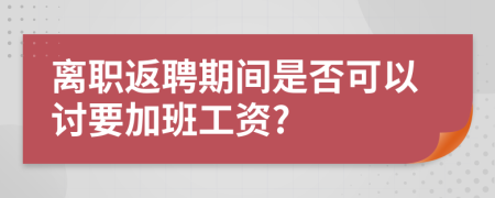 离职返聘期间是否可以讨要加班工资?