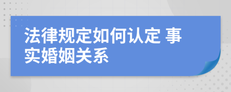 法律规定如何认定 事实婚姻关系