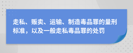 走私、贩卖、运输、制造毒品罪的量刑标准，以及一般走私毒品罪的处罚