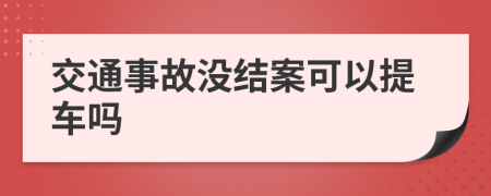 交通事故没结案可以提车吗