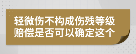 轻微伤不构成伤残等级赔偿是否可以确定这个