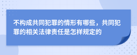 不构成共同犯罪的情形有哪些，共同犯罪的相关法律责任是怎样规定的