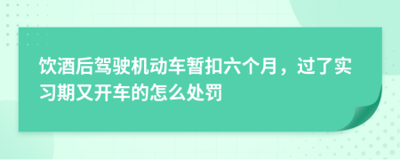 饮酒后驾驶机动车暂扣六个月，过了实习期又开车的怎么处罚