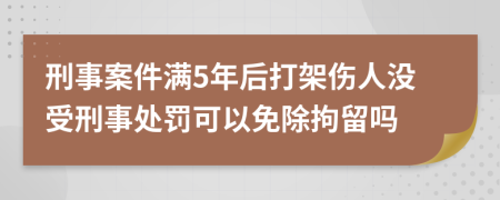 刑事案件满5年后打架伤人没受刑事处罚可以免除拘留吗